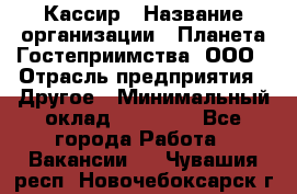 Кассир › Название организации ­ Планета Гостеприимства, ООО › Отрасль предприятия ­ Другое › Минимальный оклад ­ 28 000 - Все города Работа » Вакансии   . Чувашия респ.,Новочебоксарск г.